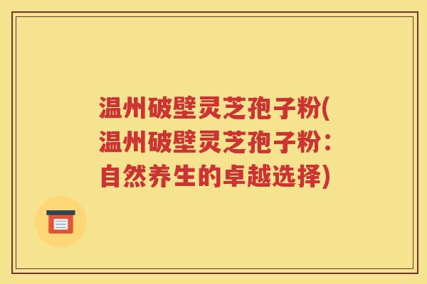 温州破壁灵芝孢子粉(温州破壁灵芝孢子粉：自然养生的卓越选择)