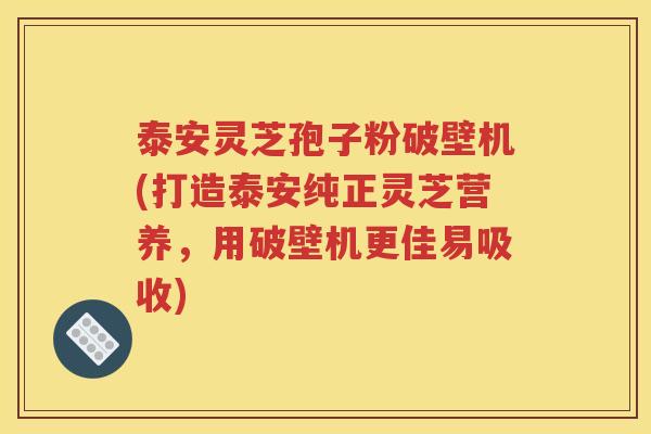 泰安灵芝孢子粉破壁机(打造泰安纯正灵芝营养，用破壁机更佳易吸收)