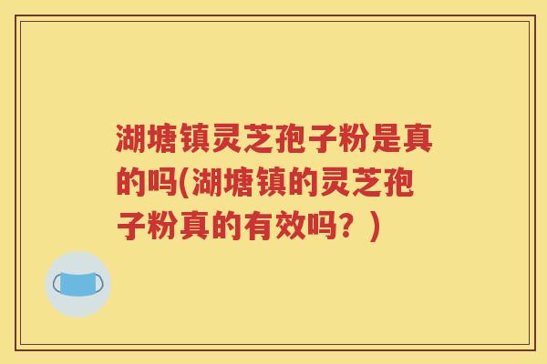 湖塘镇灵芝孢子粉是真的吗(湖塘镇的灵芝孢子粉真的有效吗？)