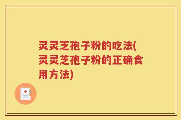 灵灵芝孢子粉的吃法(灵灵芝孢子粉的正确食用方法)