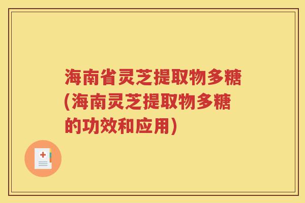 海南省灵芝提取物多糖(海南灵芝提取物多糖的功效和应用)