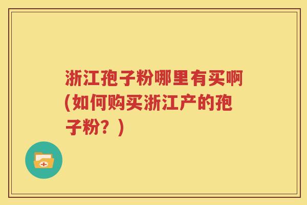 浙江孢子粉哪里有买啊(如何购买浙江产的孢子粉？)