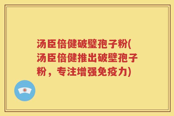 汤臣倍健破璧孢子粉(汤臣倍健推出破壁孢子粉，专注增强免疫力)