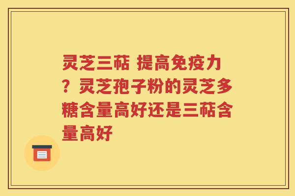 灵芝三萜 提高免疫力？灵芝孢子粉的灵芝多糖含量高好还是三萜含量高好