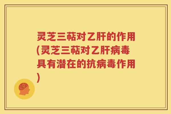 灵芝三萜对乙肝的作用(灵芝三萜对乙肝病毒具有潜在的抗病毒作用)