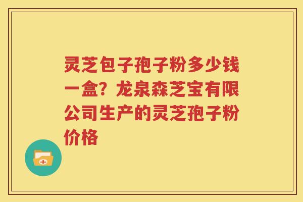 灵芝包子孢子粉多少钱一盒？龙泉森芝宝有限公司生产的灵芝孢子粉价格