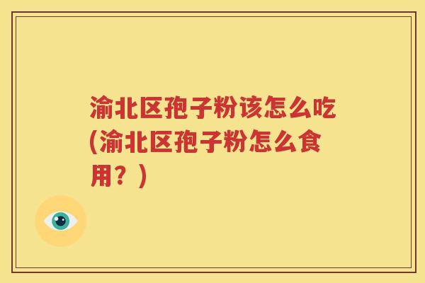 渝北区孢子粉该怎么吃(渝北区孢子粉怎么食用？)