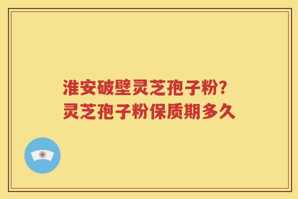 淮安破壁灵芝孢子粉？灵芝孢子粉保质期多久