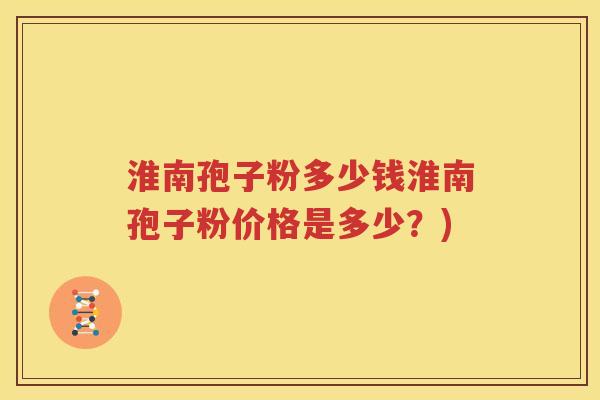 淮南孢子粉多少钱淮南孢子粉价格是多少？)
