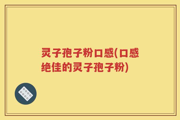 灵子孢子粉口感(口感绝佳的灵子孢子粉)