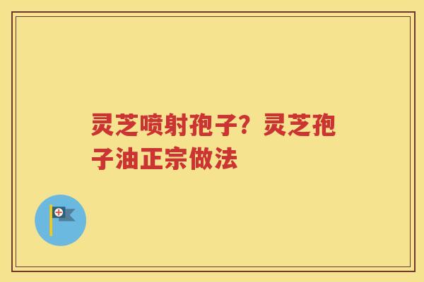 灵芝喷射孢子？灵芝孢子油正宗做法