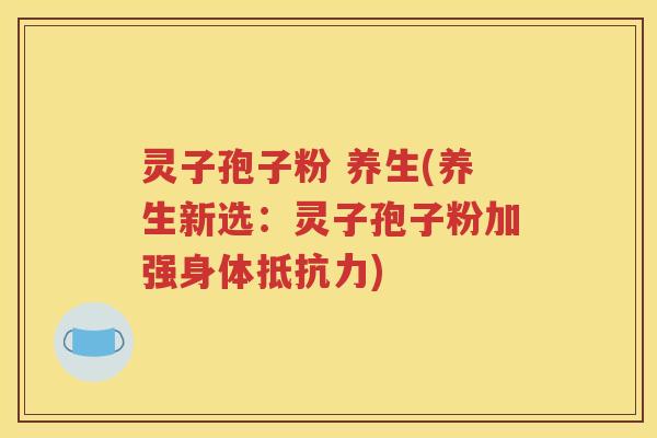 灵子孢子粉 养生(养生新选：灵子孢子粉加强身体抵抗力)