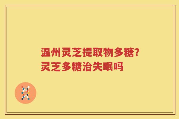 温州灵芝提取物多糖？灵芝多糖治失眠吗