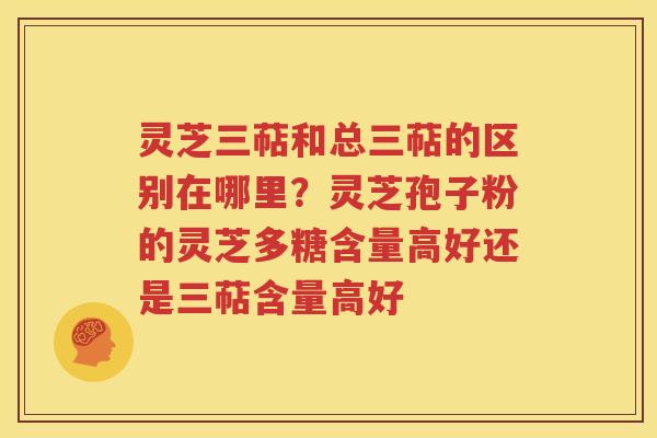 灵芝三萜和总三萜的区别在哪里？灵芝孢子粉的灵芝多糖含量高好还是三萜含量高好