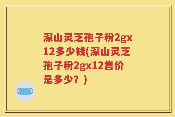 深山灵芝孢子粉2gx12多少钱(深山灵芝孢子粉2gx12售价是多少？)
