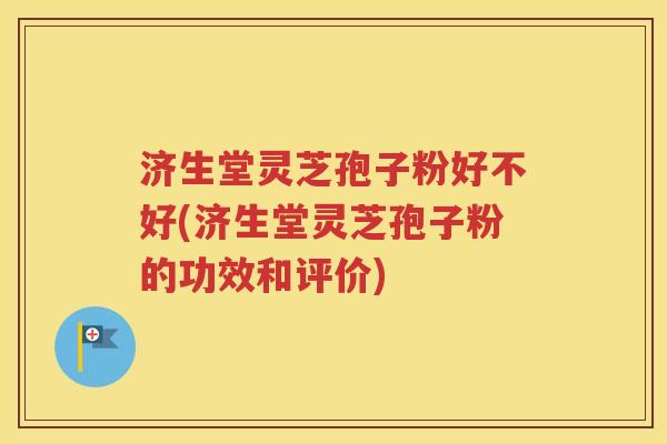 济生堂灵芝孢子粉好不好(济生堂灵芝孢子粉的功效和评价)