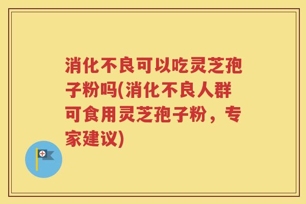消化不良可以吃灵芝孢子粉吗(消化不良人群可食用灵芝孢子粉，专家建议)