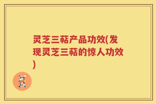 灵芝三萜产品功效(发现灵芝三萜的惊人功效)