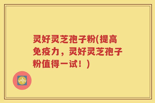 灵好灵芝孢子粉(提高免疫力，灵好灵芝孢子粉值得一试！)