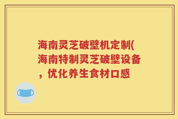 海南灵芝破壁机定制(海南特制灵芝破壁设备，优化养生食材口感