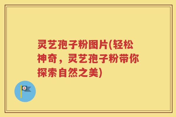 灵艺孢子粉图片(轻松神奇，灵艺孢子粉带你探索自然之美)