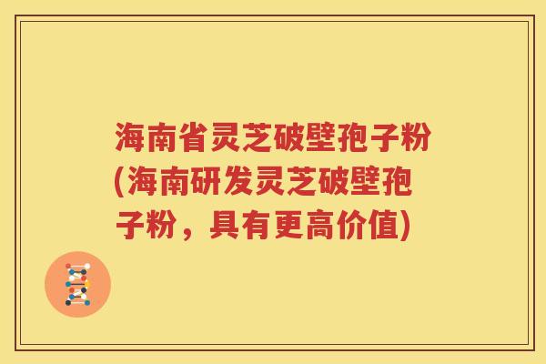 海南省灵芝破壁孢子粉(海南研发灵芝破壁孢子粉，具有更高价值)