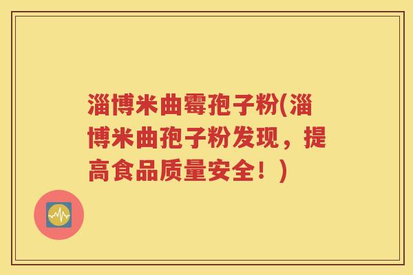 淄博米曲霉孢子粉(淄博米曲孢子粉发现，提高食品质量安全！)