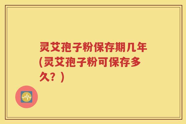 灵艾孢子粉保存期几年(灵艾孢子粉可保存多久？)