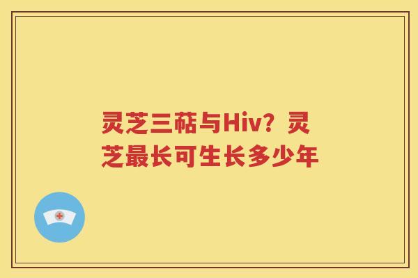 灵芝三萜与Hiv？灵芝最长可生长多少年