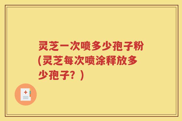 灵芝一次喷多少孢子粉(灵芝每次喷涂释放多少孢子？)