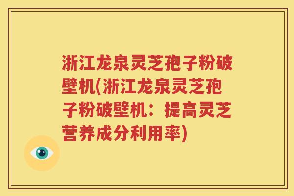 浙江龙泉灵芝孢子粉破壁机(浙江龙泉灵芝孢子粉破壁机：提高灵芝营养成分利用率)