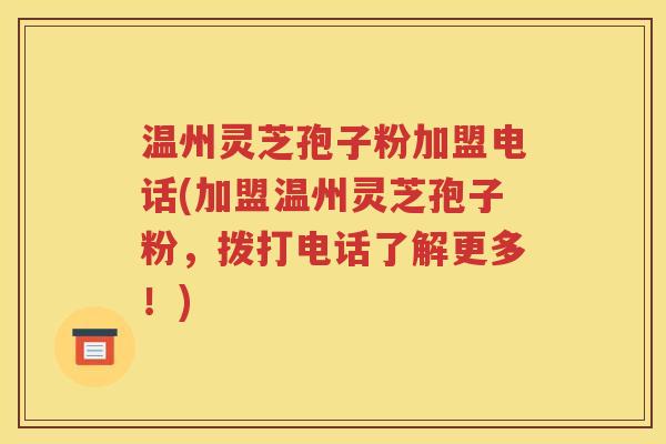 温州灵芝孢子粉加盟电话(加盟温州灵芝孢子粉，拨打电话了解更多！)