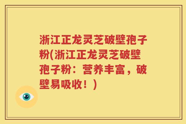 浙江正龙灵芝破壁孢子粉(浙江正龙灵芝破壁孢子粉：营养丰富，破壁易吸收！)