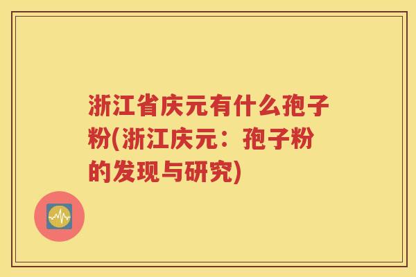 浙江省庆元有什么孢子粉(浙江庆元：孢子粉的发现与研究)