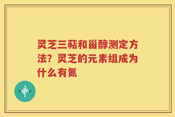 灵芝三萜和甾醇测定方法？灵芝的元素组成为什么有氮