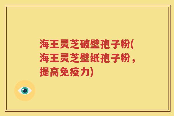 海王灵芝破壁孢子粉(海王灵芝壁纸孢子粉，提高免疫力)