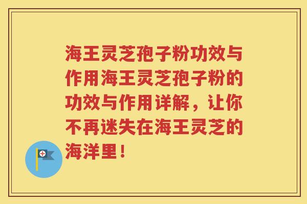 海王灵芝孢子粉功效与作用海王灵芝孢子粉的功效与作用详解，让你不再迷失在海王灵芝的海洋里！