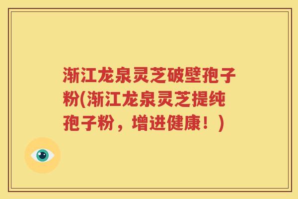 渐江龙泉灵芝破壁孢子粉(渐江龙泉灵芝提纯孢子粉，增进健康！)