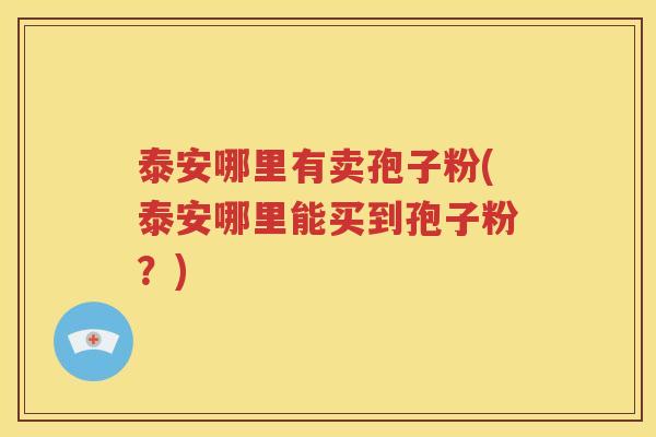 泰安哪里有卖孢子粉(泰安哪里能买到孢子粉？)