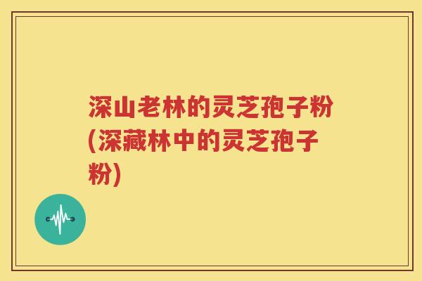 深山老林的灵芝孢子粉(深藏林中的灵芝孢子粉)