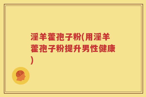 淫羊藿孢子粉(用淫羊藿孢子粉提升男性健康)