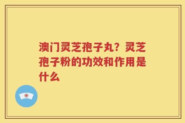 澳门灵芝孢子丸？灵芝孢子粉的功效和作用是什么