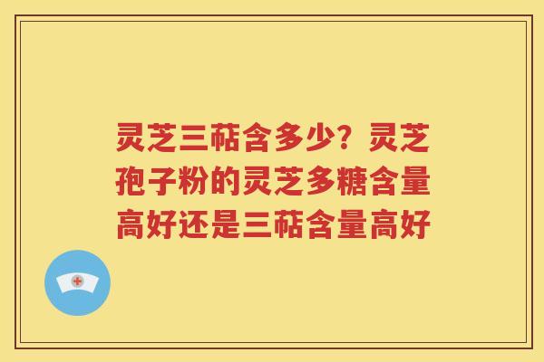 灵芝三萜含多少？灵芝孢子粉的灵芝多糖含量高好还是三萜含量高好