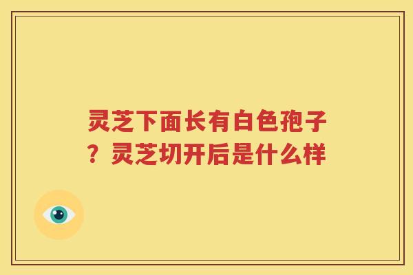 灵芝下面长有白色孢子？灵芝切开后是什么样