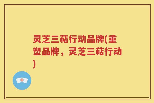 灵芝三萜行动品牌(重塑品牌，灵芝三萜行动)