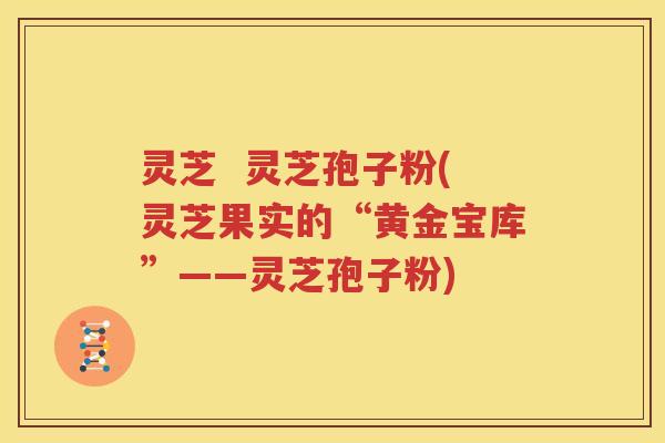 灵芝  灵芝孢子粉(灵芝果实的“黄金宝库”——灵芝孢子粉)
