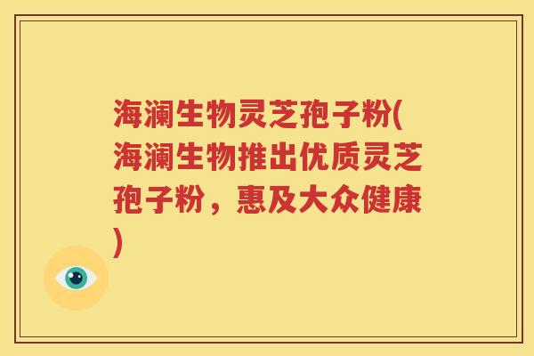 海澜生物灵芝孢子粉(海澜生物推出优质灵芝孢子粉，惠及大众健康)