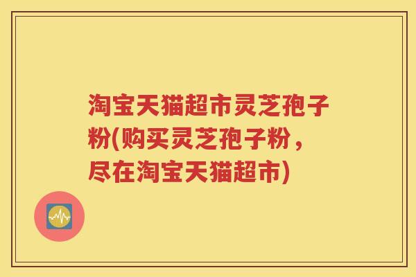 淘宝天猫超市灵芝孢子粉(购买灵芝孢子粉，尽在淘宝天猫超市)