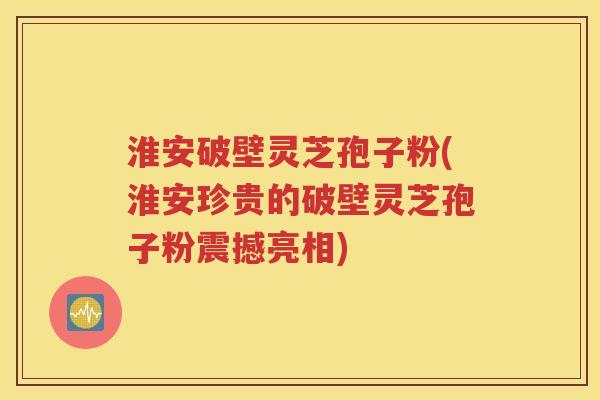 淮安破壁灵芝孢子粉(淮安珍贵的破壁灵芝孢子粉震撼亮相)