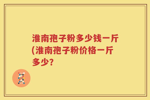 淮南孢子粉多少钱一斤(淮南孢子粉价格一斤多少？